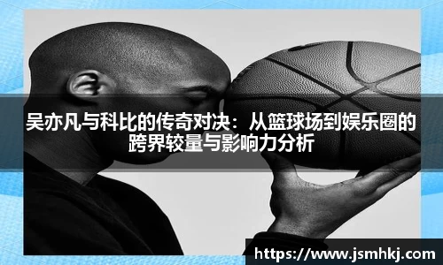 吴亦凡与科比的传奇对决：从篮球场到娱乐圈的跨界较量与影响力分析