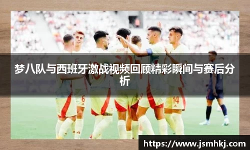 梦八队与西班牙激战视频回顾精彩瞬间与赛后分析